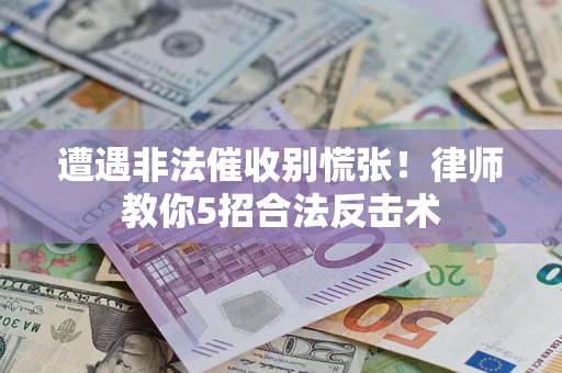 武汉遭遇非法催收别慌张！律师教你5招合法反击术