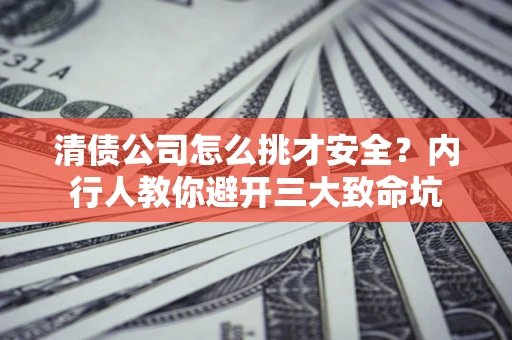 武汉清债公司怎么挑才安全?内行人教你避开三大致命坑 武汉清债公司怎么挑才安全?内行人教你避开三大致命坑