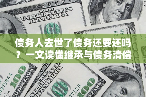 武汉债务人去世了债务还要还吗？一文读懂继承与债务清偿
