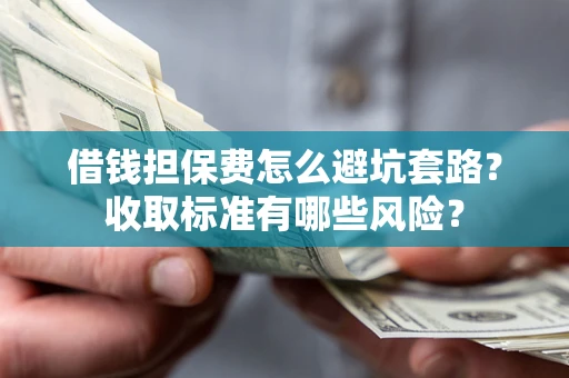 武汉借钱担保费怎么避坑套路?收取标准有哪些风险? 武汉借钱担保费怎么避坑套路?收取标准有哪些风险?