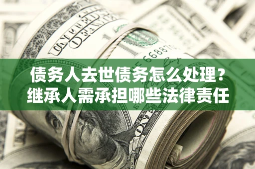 武汉债务人去世债务怎么处理？继承人需承担哪些法律责任？