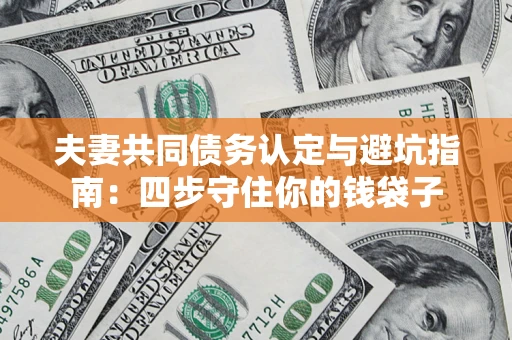 武汉夫妻共同债务认定与避坑指南：四步守住你的钱袋子