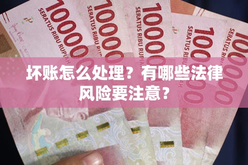 武汉坏账怎么处理？有哪些法律风险要注意？