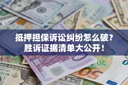 武汉抵押担保诉讼纠纷怎么破？胜诉证据清单大公开！