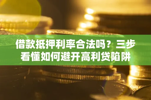 武汉借款抵押利率合法吗？三步看懂如何避开高利贷陷阱
