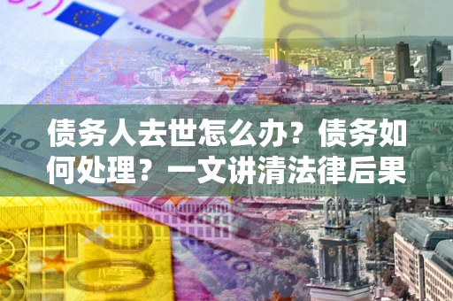 武汉债务人去世怎么办？债务如何处理？一文讲清法律后果