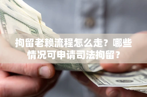 武汉拘留老赖流程怎么走?哪些情况可申请司法拘留? 武汉拘留老赖流程怎么走?哪些情况可申请司法拘留?