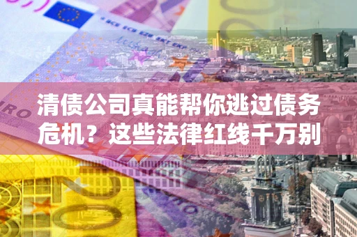 武汉清债公司真能帮你逃过债务危机？这些法律红线千万别踩