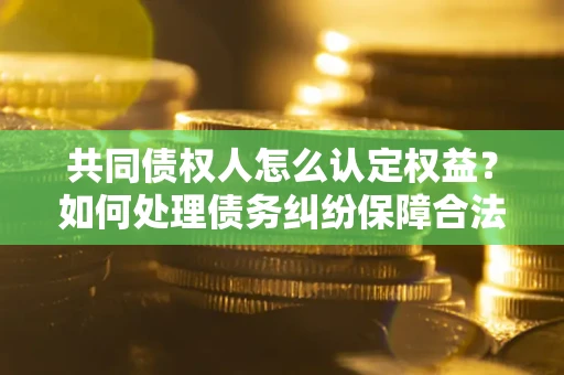 武汉共同债权人怎么认定权益？如何处理债务纠纷保障合法权益？