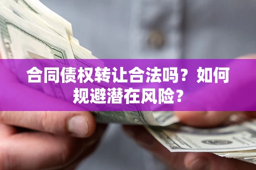 武汉合同债权转让合法吗?如何规避潜在风险? 武汉合同债权转让合法吗?如何规避潜在风险?