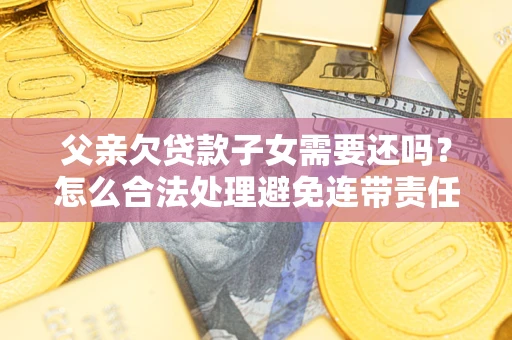 武汉父亲欠贷款子女需要还吗？怎么合法处理避免连带责任？