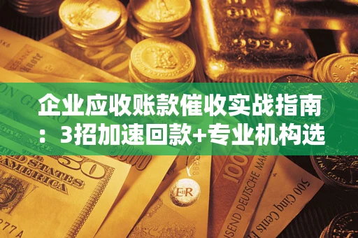 武汉企业应收账款催收实战指南：3招加速回款+专业机构选择避坑