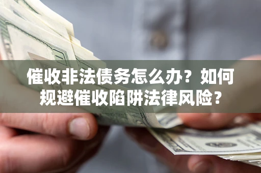 武汉催收非法债务怎么办？如何规避催收陷阱法律风险？