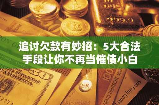 武汉追讨欠款有妙招：5大合法手段让你不再当催债小白
