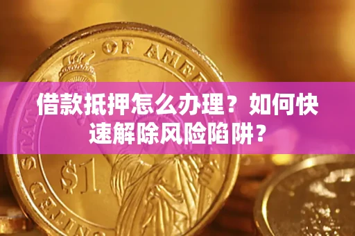 武汉借款抵押怎么办理？如何快速解除风险陷阱？
