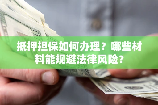 武汉抵押担保如何办理？哪些材料能规避法律风险？