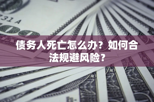 武汉债务人死亡怎么办？如何合法规避风险？