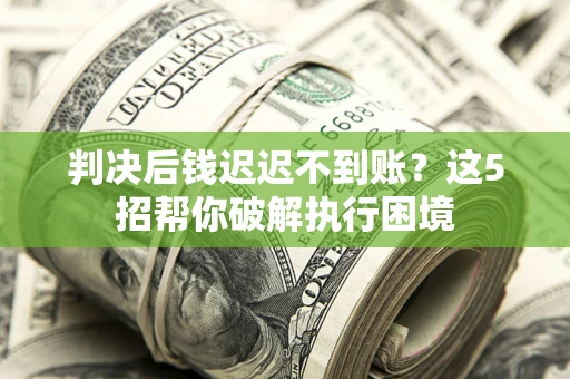武汉判决后钱迟迟不到账？这5招帮你破解执行困境