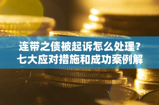 武汉连带之债被起诉怎么处理？七大应对措施和成功案例解析