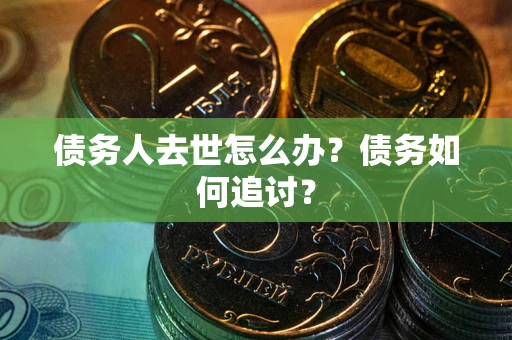 武汉债务人去世怎么办？债务如何追讨？