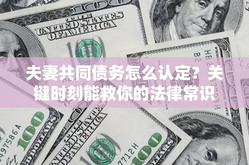 武汉夫妻共同债务怎么认定？关键时刻能救你的法律常识