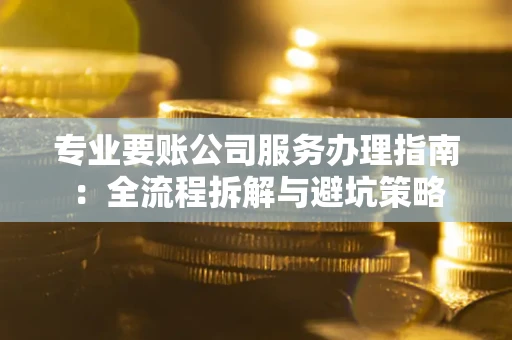 武汉专业要账公司服务办理指南：全流程拆解与避坑策略