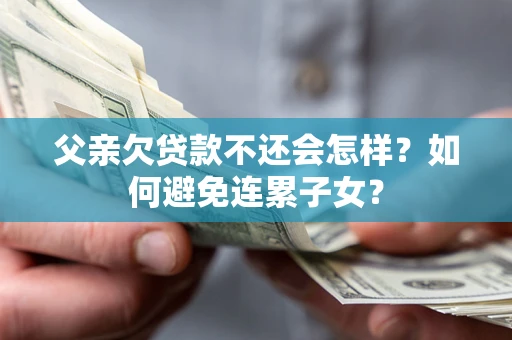 武汉父亲欠贷款不还会怎样？如何避免连累子女？