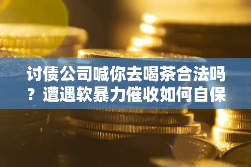 武汉讨债公司喊你去喝茶合法吗？遭遇软暴力催收如何自保？