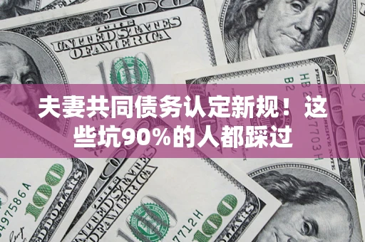 武汉夫妻共同债务认定新规！这些坑90%的人都踩过
