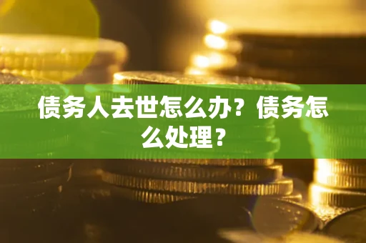 武汉债务人去世怎么办？债务怎么处理？
