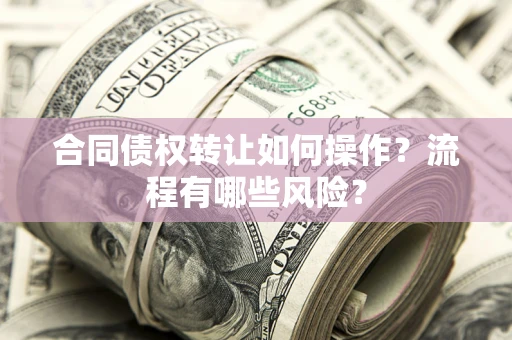 武汉合同债权转让如何操作？流程有哪些风险？