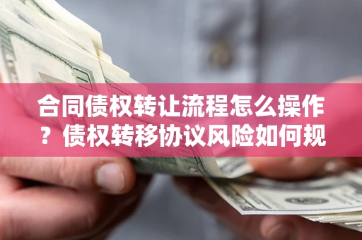 武汉合同债权转让流程怎么操作？债权转移协议风险如何规避？