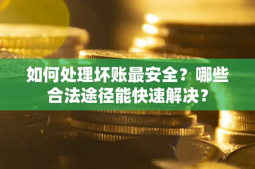 武汉如何处理坏账最安全？哪些合法途径能快速解决？