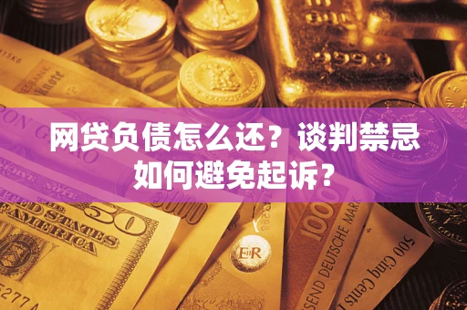 武汉网贷负债怎么还？谈判禁忌如何避免起诉？