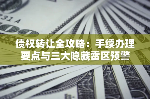 武汉债权转让全攻略：手续办理要点与三大隐藏雷区预警