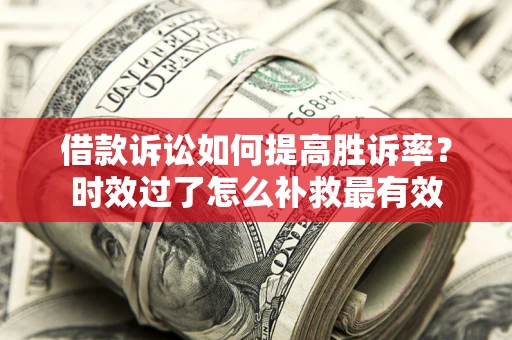 武汉借款诉讼如何提高胜诉率？时效过了怎么补救最有效