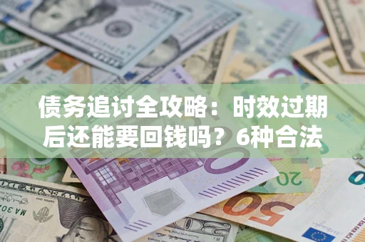 武汉债务追讨全攻略：时效过期后还能要回钱吗？6种合法手段助你维权