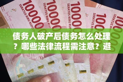 武汉债务人破产后债务怎么处理？哪些法律流程需注意？避免踩坑指南