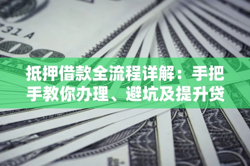 武汉抵押借款全流程详解：手把手教你办理、避坑及提升贷款额度