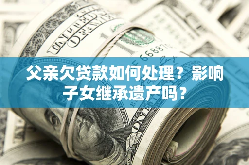 武汉父亲欠贷款如何处理?影响子女继承遗产吗? 武汉父亲欠贷款如何处理?影响子女继承遗产吗?