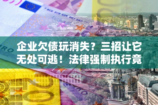 武汉企业欠债玩消失？三招让它无处可逃！法律强制执行竟比讨债公司还狠？