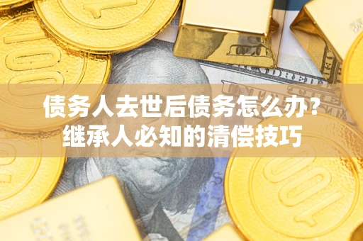 武汉债务人去世后债务怎么办？继承人必知的清偿技巧