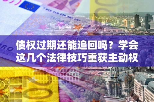 武汉债权过期还能追回吗？学会这几个法律技巧重获主动权