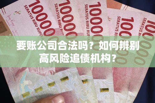 武汉要账公司合法吗？如何辨别高风险追债机构？