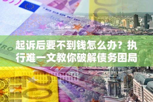 武汉起诉后要不到钱怎么办？执行难一文教你破解债务困局