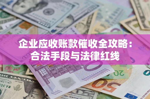 武汉企业应收账款催收全攻略：合法手段与法律红线