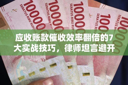 武汉应收账款催收效率翻倍的7大实战技巧，律师坦言避开这些法律雷区最关键