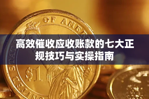 武汉高效催收应收账款的七大正规技巧与实操指南