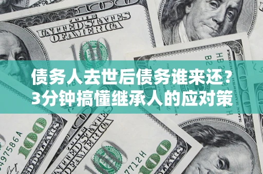 武汉债务人去世后债务谁来还？3分钟搞懂继承人的应对策略