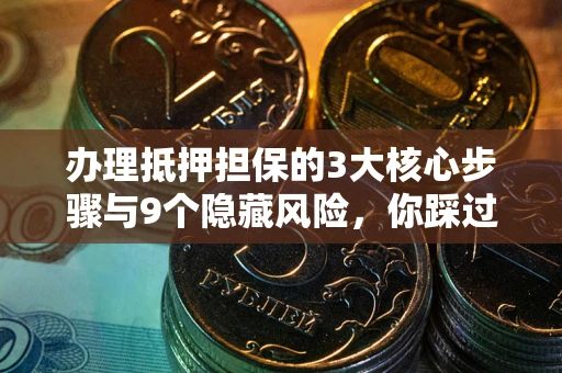 武汉办理抵押担保的3大核心步骤与9个隐藏风险，你踩过哪个坑？